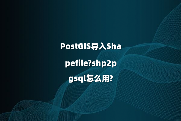 PostGIS导入Shapefile?shp2pgsql怎么用?