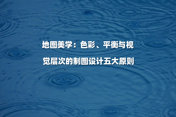 地图美学：色彩、平衡与视觉层次的制图设计五大原则