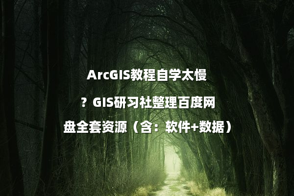ArcGIS教程自学太慢？GIS研习社整理百度网盘全套资源（含：软件+数据）