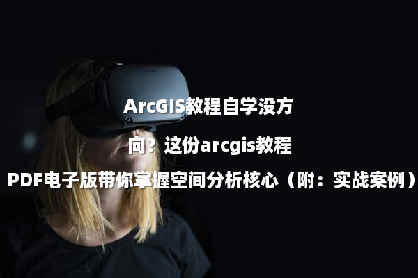 ArcGIS教程自学没方向？这份arcgis教程PDF电子版带你掌握空间分析核心（附：实战案例）