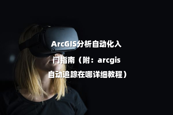 ArcGIS分析自动化入门指南（附：arcgis自动追踪在哪详细教程）