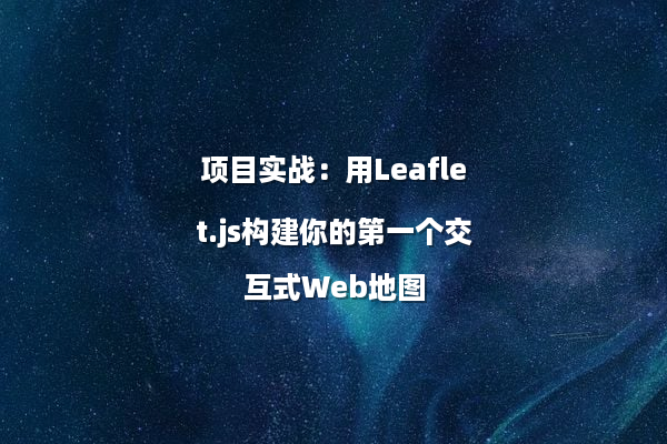 项目实战：用Leaflet.js构建你的第一个交互式Web地图