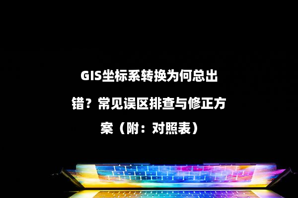 GIS坐标系转换为何总出错？常见误区排查与修正方案（附：对照表）