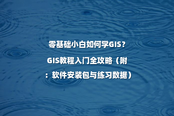 零基础小白如何学GIS?GIS教程入门全攻略(附:软件安装包与练习数据)