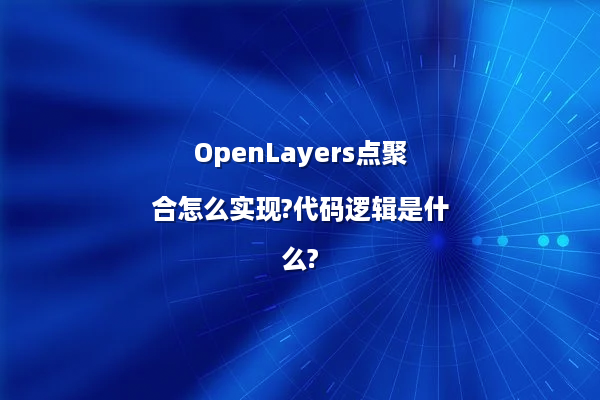 OpenLayers点聚合怎么实现?代码逻辑是什么?