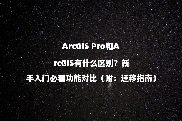 ArcGIS Pro和ArcGIS有什么区别？新手入门必看功能对比（附：迁移指南）