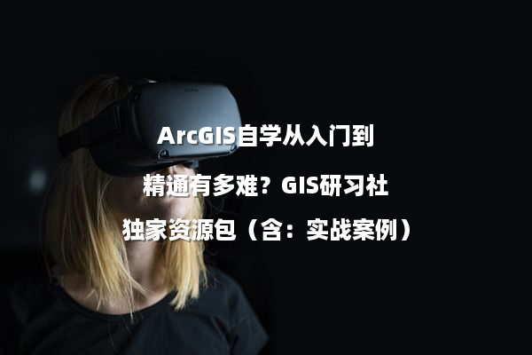 ArcGIS自学从入门到精通有多难？GIS研习社独家资源包（含：实战案例）