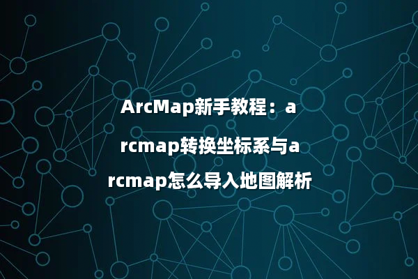 ArcMap新手教程：arcmap转换坐标系与arcmap怎么导入地图解析