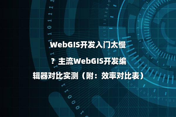WebGIS开发入门太慢？主流WebGIS开发编辑器对比实测（附：效率对比表）