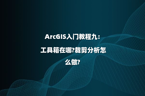 ArcGIS入门教程九: 工具箱在哪?裁剪分析怎么做?
