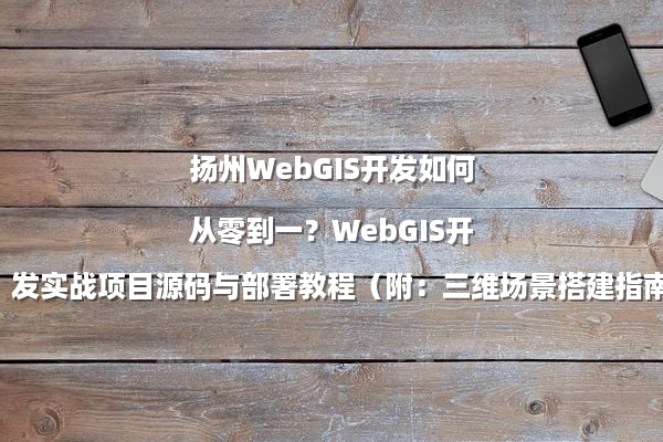 扬州WebGIS开发如何从零到一？WebGIS开发实战项目源码与部署教程（附：三维场景搭建指南）
