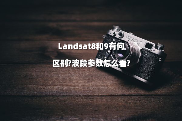 Landsat8和9有何区别?波段参数怎么看?