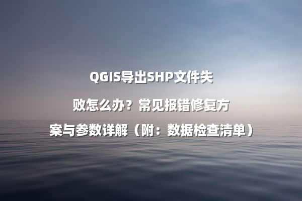 QGIS导出SHP文件失败怎么办？常见报错修复方案与参数详解（附：数据检查清单）