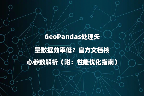 GeoPandas处理矢量数据效率低？官方文档核心参数解析（附：性能优化指南）