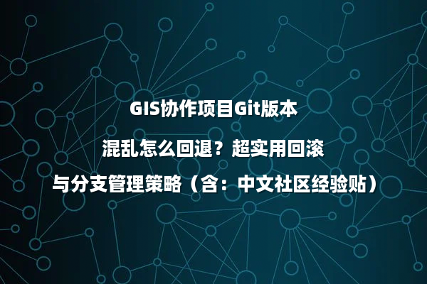 GIS协作项目Git版本混乱怎么回退？超实用回滚与分支管理策略（含：中文社区经验贴）