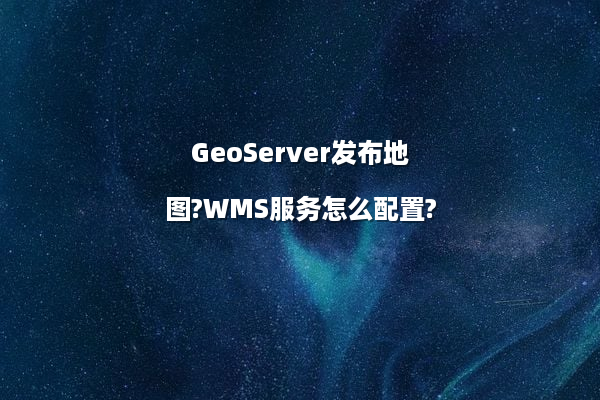 GeoServer发布地图?WMS服务怎么配置?