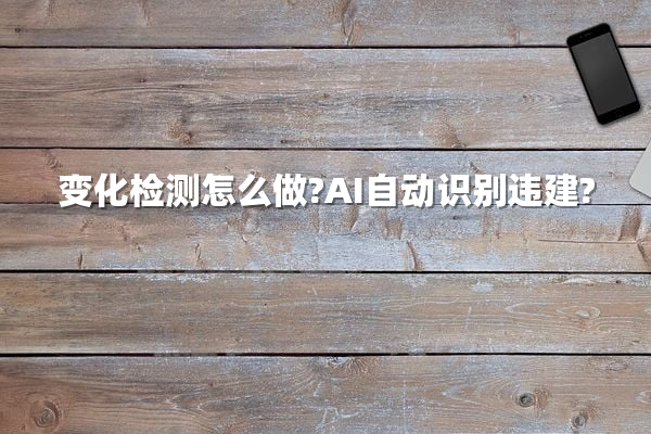 变化检测怎么做?AI自动识别违建?