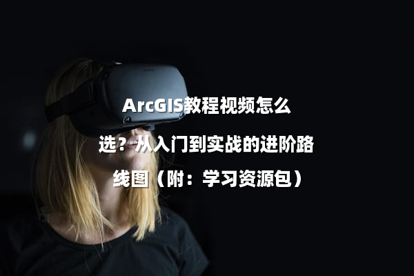 ArcGIS教程视频怎么选？从入门到实战的进阶路线图（附：学习资源包）