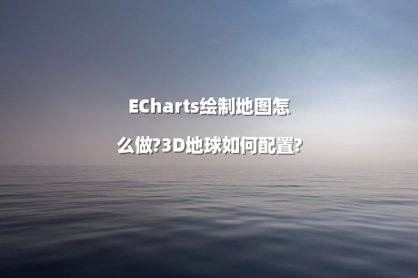 ECharts绘制地图怎么做?3D地球如何配置?