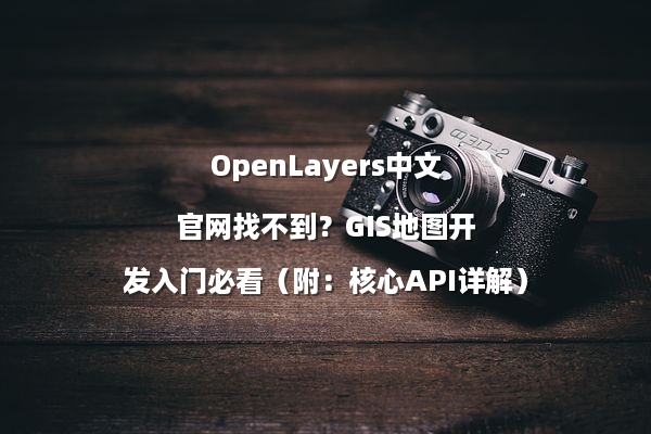 OpenLayers中文官网找不到？GIS地图开发入门必看（附：核心API详解）
