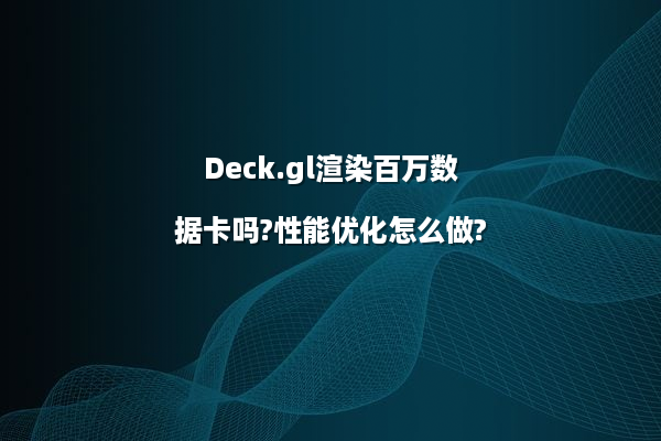 Deck.gl渲染百万数据卡吗?性能优化怎么做?