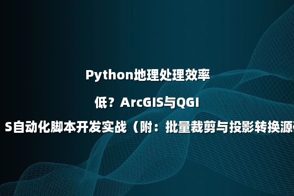 Python地理处理效率低？ArcGIS与QGIS自动化脚本开发实战（附：批量裁剪与投影转换源码）
