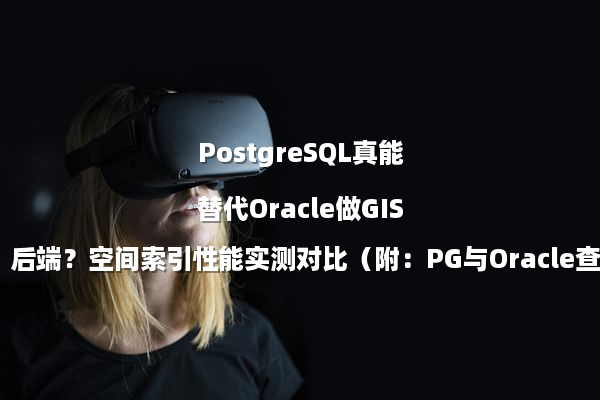 PostgreSQL真能替代Oracle做GIS后端？空间索引性能实测对比（附：PG与Oracle查询耗时表）