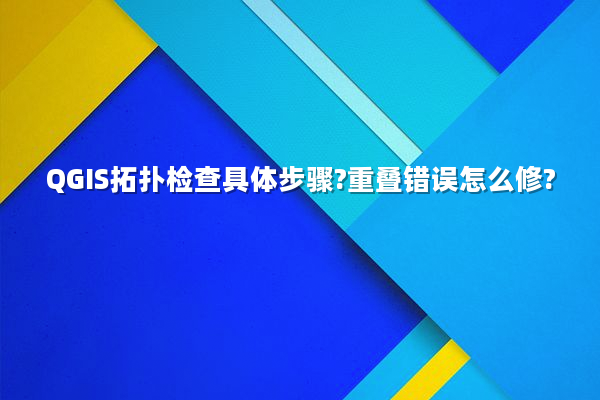 QGIS拓扑检查具体步骤?重叠错误怎么修?