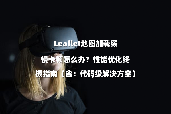 Leaflet地图加载缓慢卡顿怎么办？性能优化终极指南（含：代码级解决方案）