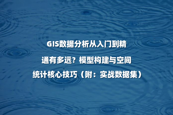 GIS数据分析从入门到精通有多远？模型构建与空间统计核心技巧（附：实战数据集）