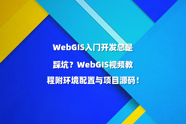 WebGIS入门开发总是踩坑？WebGIS视频教程附环境配置与项目源码！
