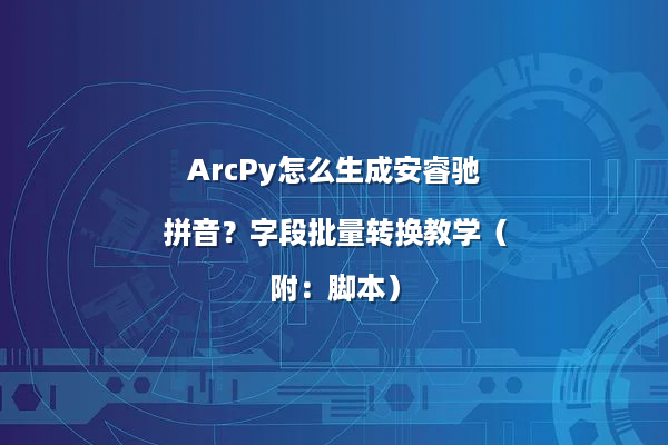 ArcPy怎么生成安睿驰拼音？字段批量转换教学（附：脚本）
