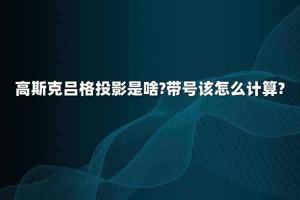 高斯克吕格投影是啥?带号该怎么计算?