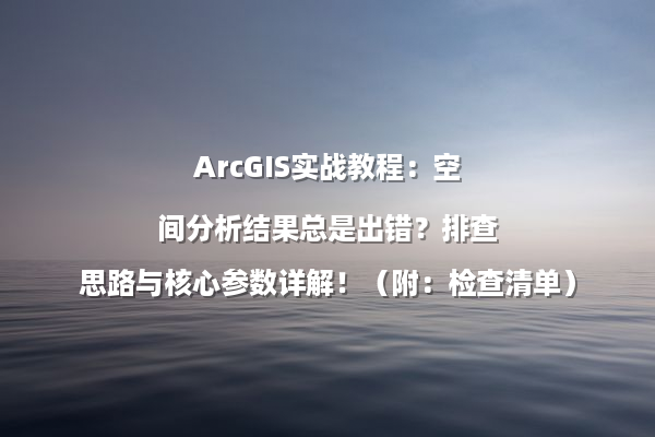 ArcGIS实战教程：空间分析结果总是出错？排查思路与核心参数详解！（附：检查清单）