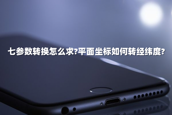 七参数转换怎么求?平面坐标如何转经纬度?