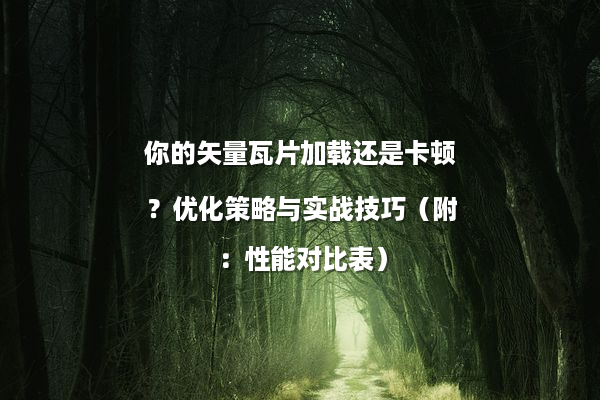 你的矢量瓦片加载还是卡顿？优化策略与实战技巧（附：性能对比表）