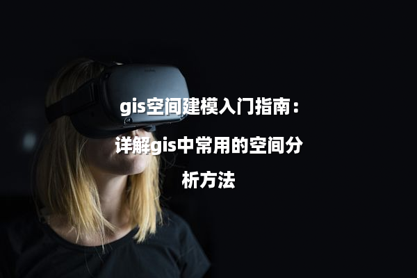 gis空间建模入门指南：详解gis中常用的空间分析方法