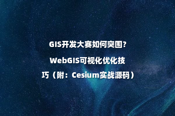 GIS开发大赛如何突围？WebGIS可视化优化技巧（附：Cesium实战源码）
