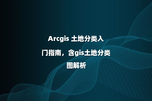 Arcgis 土地分类入门指南，含gis土地分类图解析