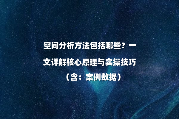 空间分析方法包括哪些？一文详解核心原理与实操技巧（含：案例数据）