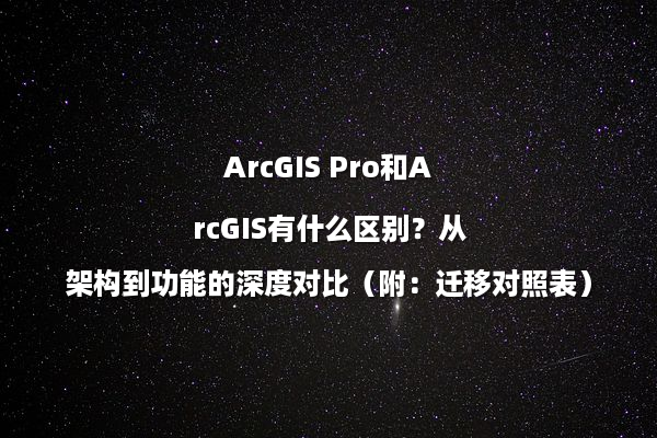 ArcGIS Pro和ArcGIS有什么区别？从架构到功能的深度对比（附：迁移对照表）