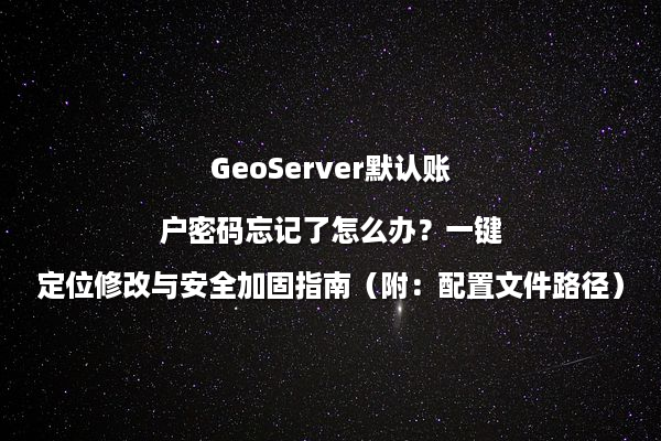 GeoServer默认账户密码忘记了怎么办？一键定位修改与安全加固指南（附：配置文件路径）