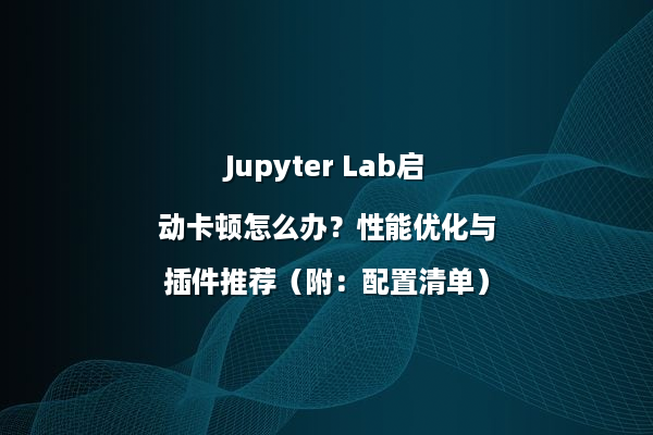 Jupyter Lab启动卡顿怎么办?性能优化与插件推荐(附:配置清单)