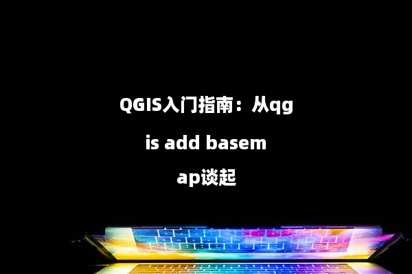 QGIS入门指南：从qgis add basemap谈起
