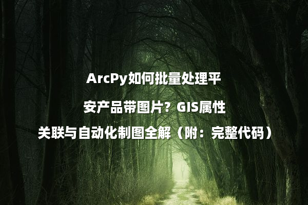 ArcPy如何批量处理平安产品带图片？GIS属性关联与自动化制图全解（附：完整代码）