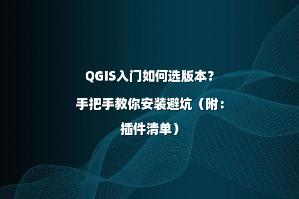 QGIS入门如何选版本？手把手教你安装避坑（附：插件清单）