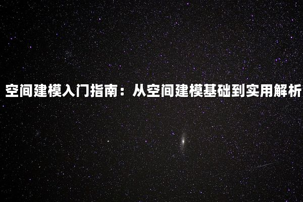 空间建模入门指南：从空间建模基础到实用解析