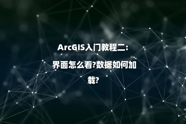 ArcGIS入门教程二: 界面怎么看?数据如何加载?