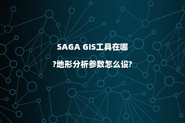 SAGA GIS工具在哪?地形分析参数怎么设?