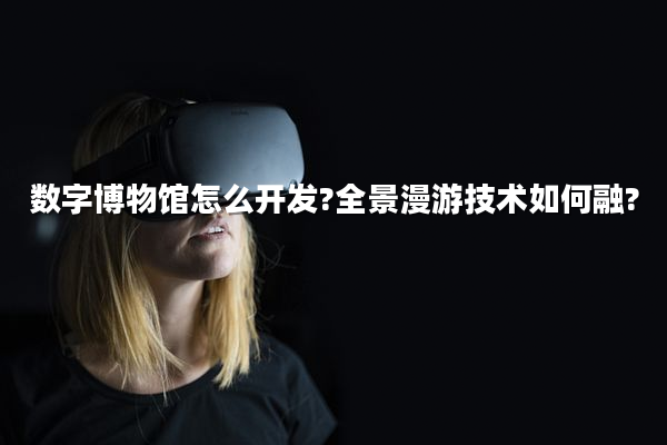 数字博物馆怎么开发?全景漫游技术如何融?